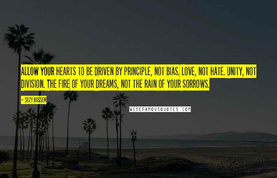 Suzy Kassem Quotes: Allow your hearts to be driven by principle, not bias. Love, not hate. Unity, not division. The fire of your dreams, not the rain of your sorrows.