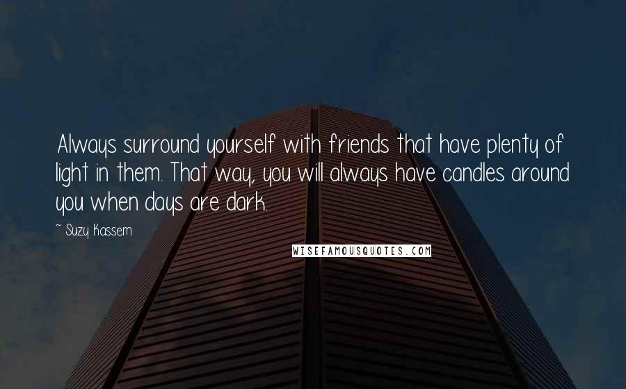 Suzy Kassem Quotes: Always surround yourself with friends that have plenty of light in them. That way, you will always have candles around you when days are dark.