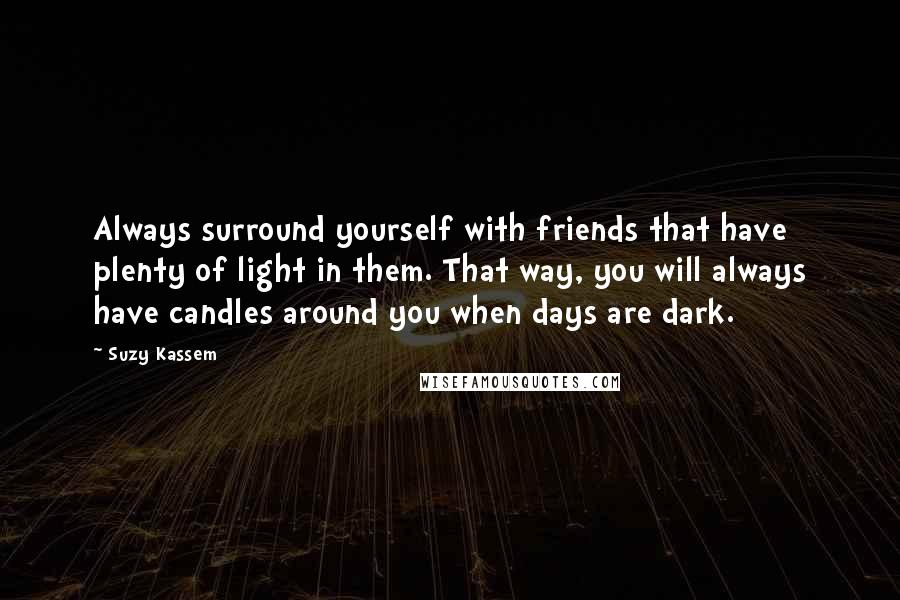 Suzy Kassem Quotes: Always surround yourself with friends that have plenty of light in them. That way, you will always have candles around you when days are dark.