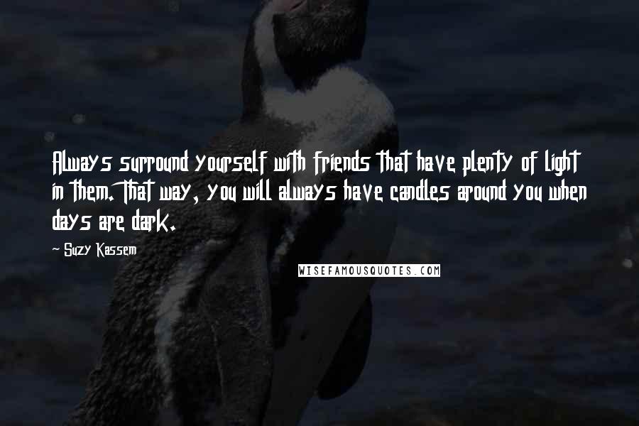 Suzy Kassem Quotes: Always surround yourself with friends that have plenty of light in them. That way, you will always have candles around you when days are dark.