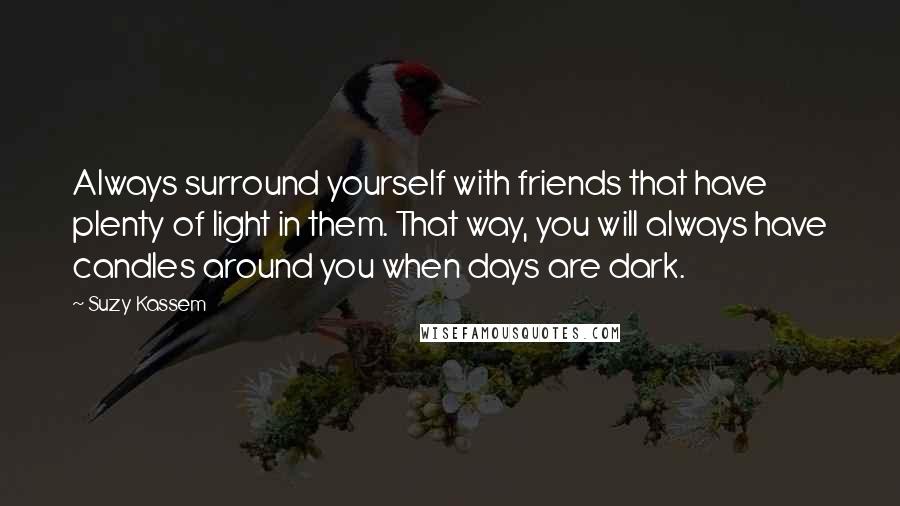 Suzy Kassem Quotes: Always surround yourself with friends that have plenty of light in them. That way, you will always have candles around you when days are dark.