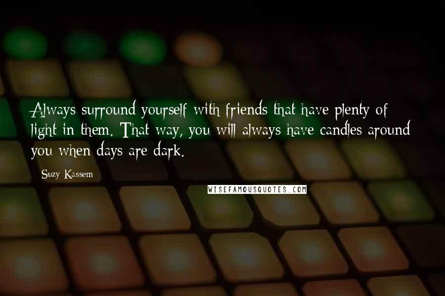 Suzy Kassem Quotes: Always surround yourself with friends that have plenty of light in them. That way, you will always have candles around you when days are dark.