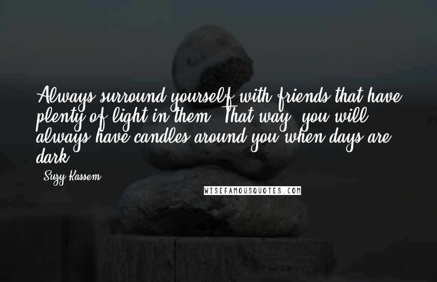 Suzy Kassem Quotes: Always surround yourself with friends that have plenty of light in them. That way, you will always have candles around you when days are dark.