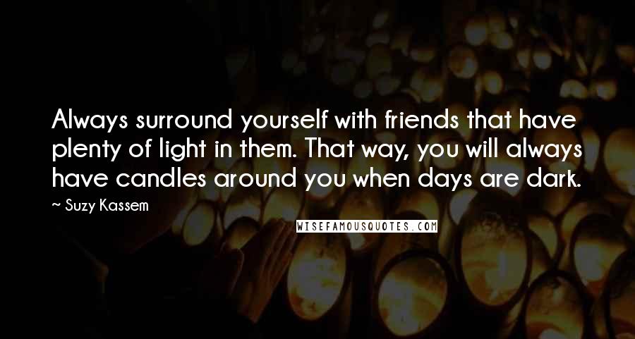 Suzy Kassem Quotes: Always surround yourself with friends that have plenty of light in them. That way, you will always have candles around you when days are dark.