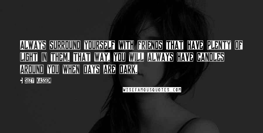 Suzy Kassem Quotes: Always surround yourself with friends that have plenty of light in them. That way, you will always have candles around you when days are dark.