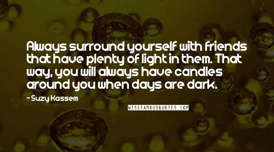 Suzy Kassem Quotes: Always surround yourself with friends that have plenty of light in them. That way, you will always have candles around you when days are dark.