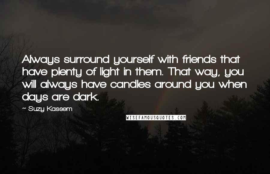 Suzy Kassem Quotes: Always surround yourself with friends that have plenty of light in them. That way, you will always have candles around you when days are dark.