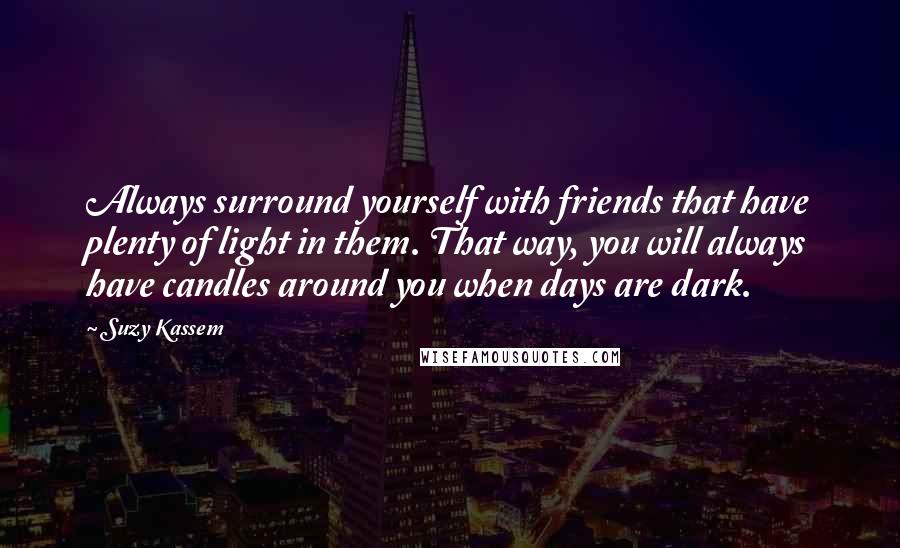 Suzy Kassem Quotes: Always surround yourself with friends that have plenty of light in them. That way, you will always have candles around you when days are dark.