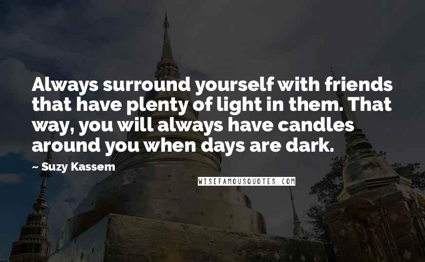 Suzy Kassem Quotes: Always surround yourself with friends that have plenty of light in them. That way, you will always have candles around you when days are dark.