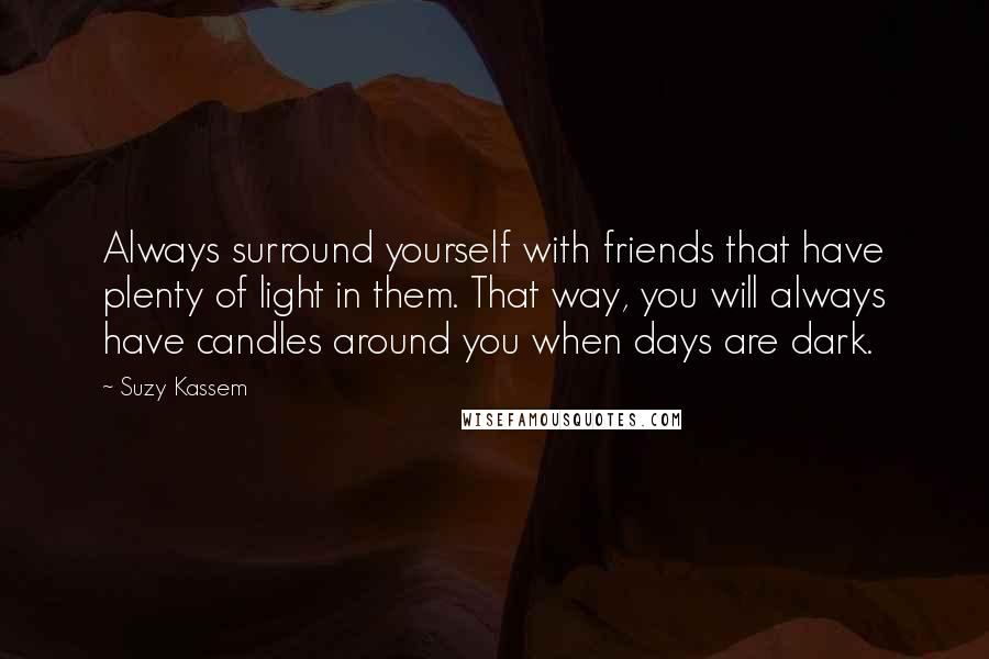 Suzy Kassem Quotes: Always surround yourself with friends that have plenty of light in them. That way, you will always have candles around you when days are dark.