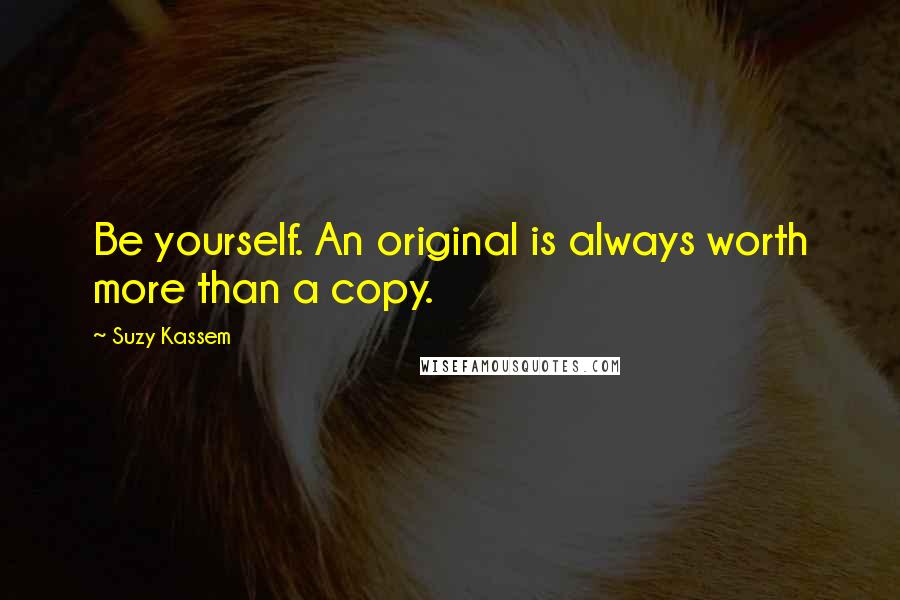 Suzy Kassem Quotes: Be yourself. An original is always worth more than a copy.