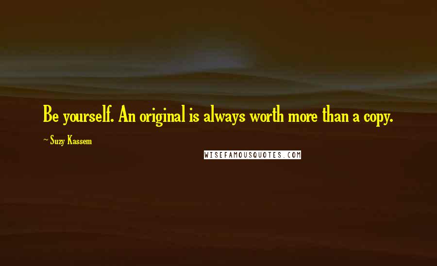 Suzy Kassem Quotes: Be yourself. An original is always worth more than a copy.