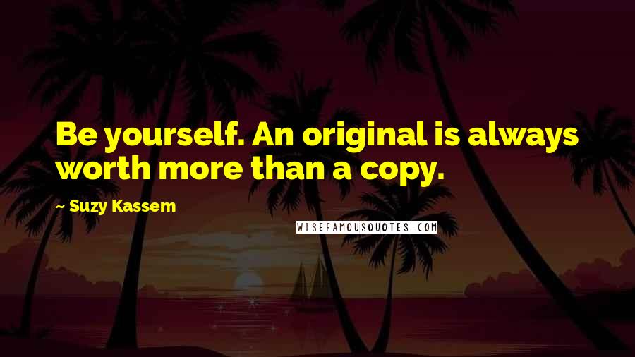 Suzy Kassem Quotes: Be yourself. An original is always worth more than a copy.