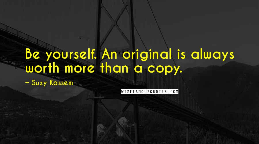 Suzy Kassem Quotes: Be yourself. An original is always worth more than a copy.