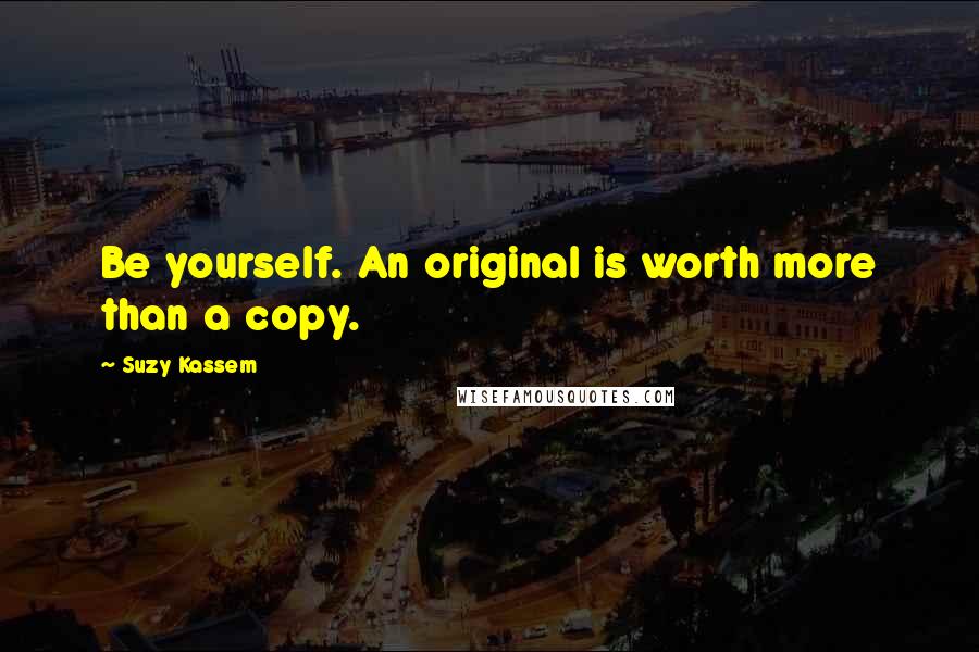 Suzy Kassem Quotes: Be yourself. An original is worth more than a copy.