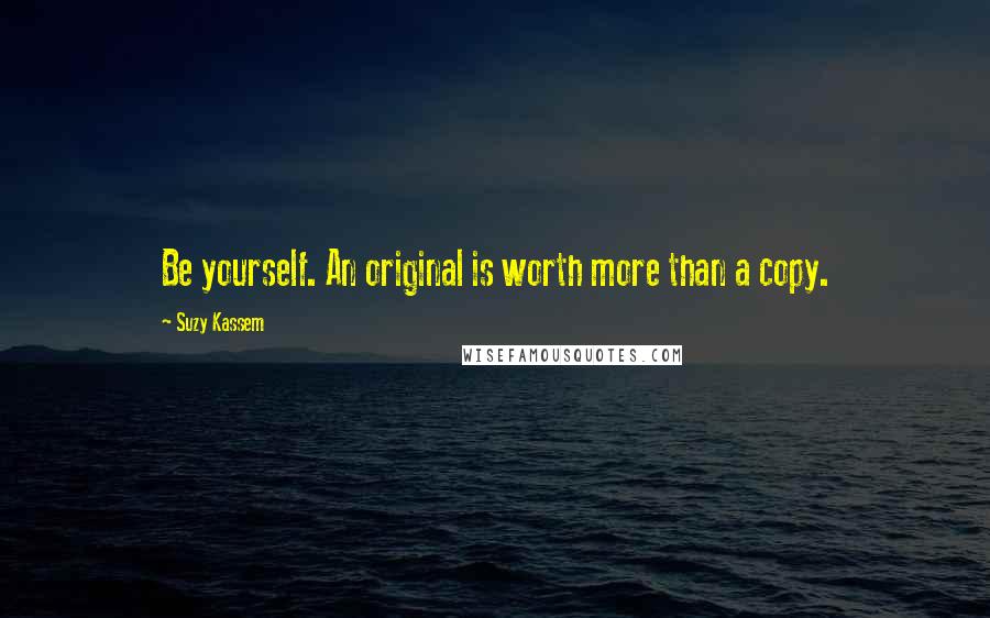 Suzy Kassem Quotes: Be yourself. An original is worth more than a copy.