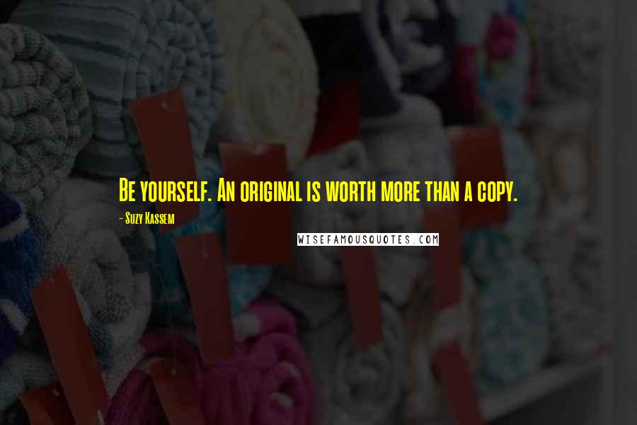 Suzy Kassem Quotes: Be yourself. An original is worth more than a copy.