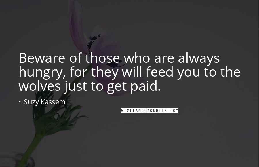 Suzy Kassem Quotes: Beware of those who are always hungry, for they will feed you to the wolves just to get paid.