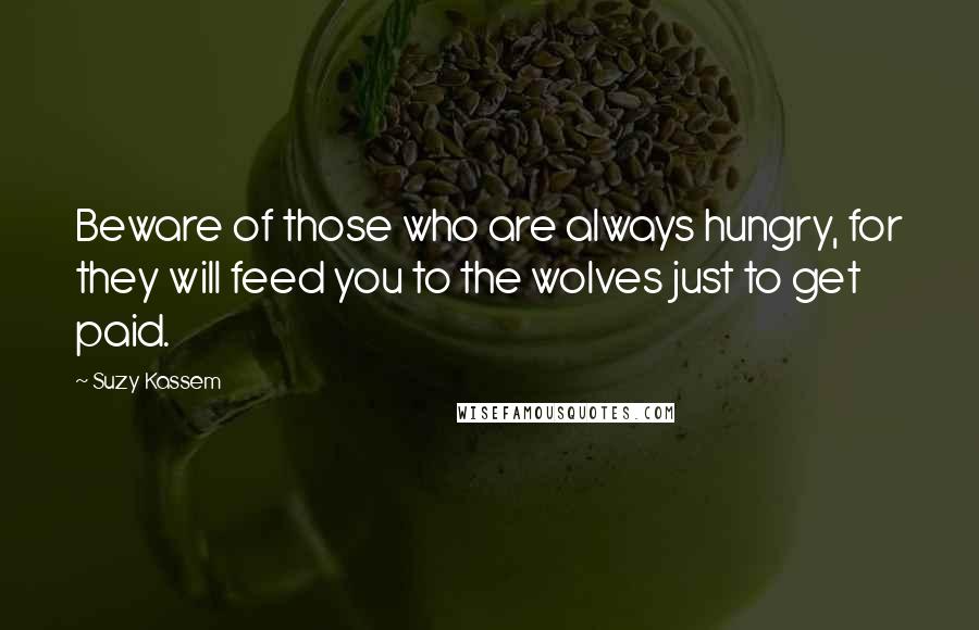 Suzy Kassem Quotes: Beware of those who are always hungry, for they will feed you to the wolves just to get paid.