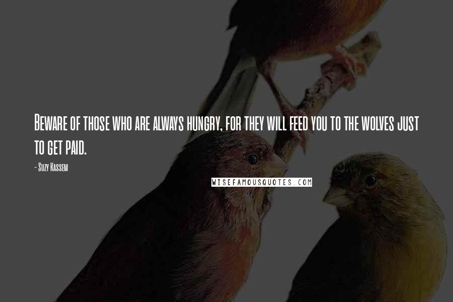 Suzy Kassem Quotes: Beware of those who are always hungry, for they will feed you to the wolves just to get paid.