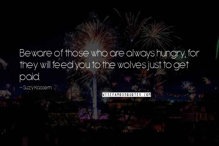 Suzy Kassem Quotes: Beware of those who are always hungry, for they will feed you to the wolves just to get paid.