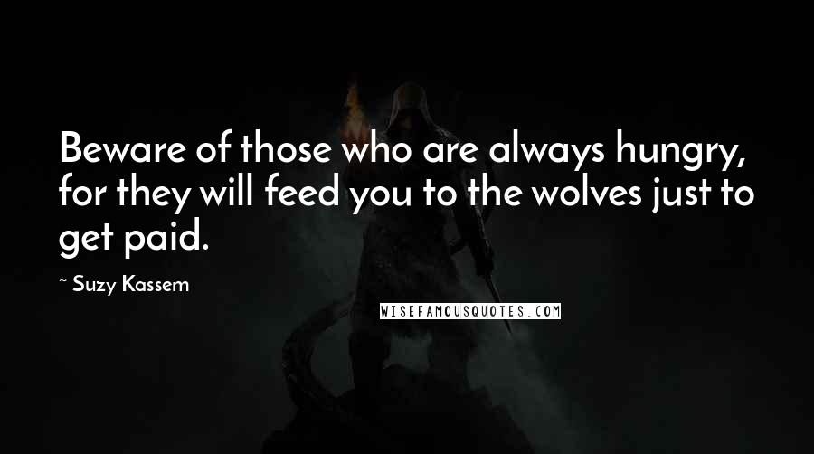 Suzy Kassem Quotes: Beware of those who are always hungry, for they will feed you to the wolves just to get paid.