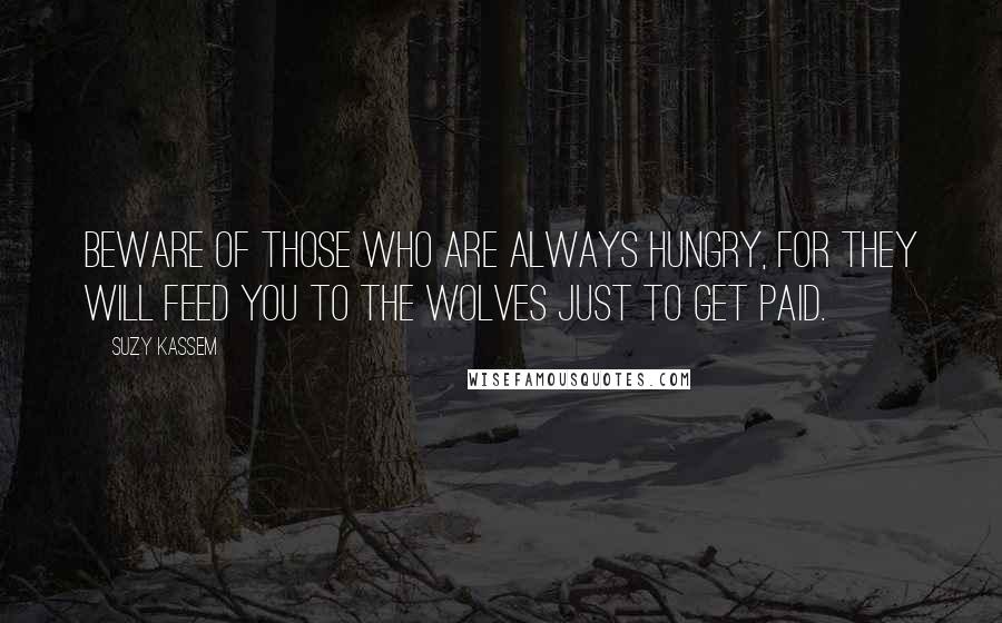 Suzy Kassem Quotes: Beware of those who are always hungry, for they will feed you to the wolves just to get paid.