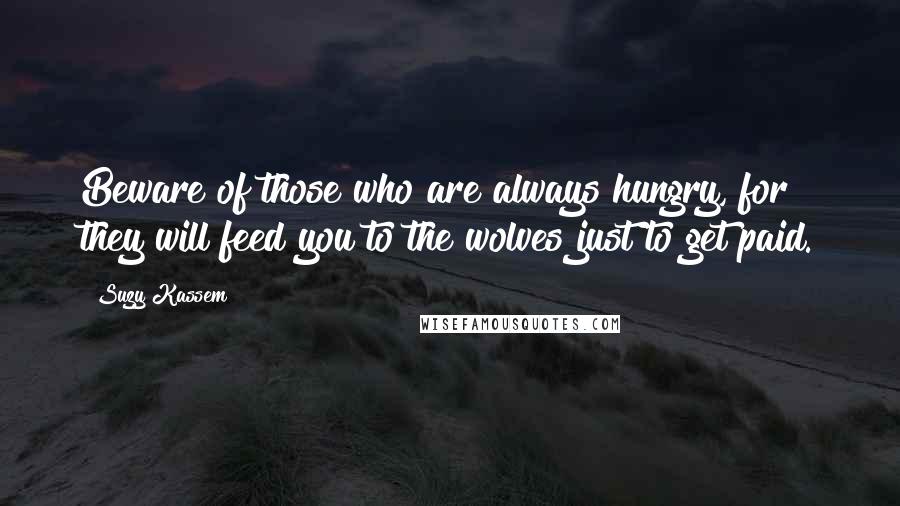 Suzy Kassem Quotes: Beware of those who are always hungry, for they will feed you to the wolves just to get paid.