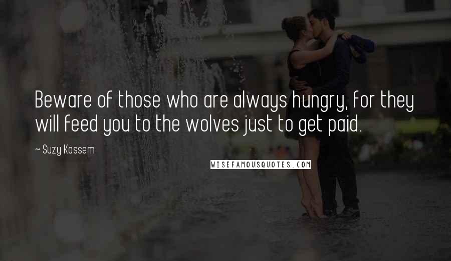 Suzy Kassem Quotes: Beware of those who are always hungry, for they will feed you to the wolves just to get paid.