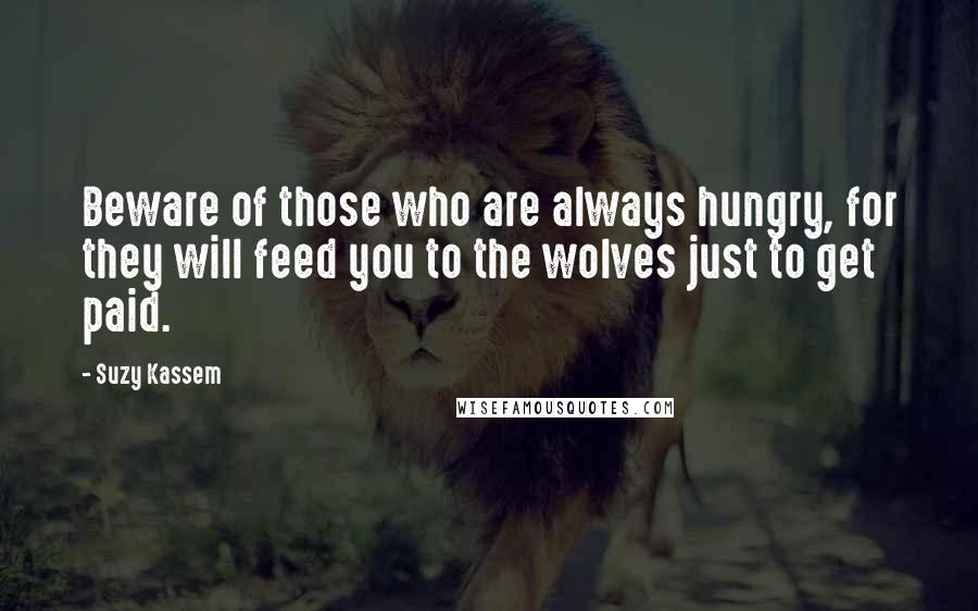 Suzy Kassem Quotes: Beware of those who are always hungry, for they will feed you to the wolves just to get paid.