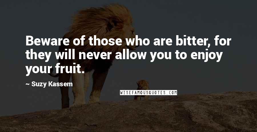 Suzy Kassem Quotes: Beware of those who are bitter, for they will never allow you to enjoy your fruit.