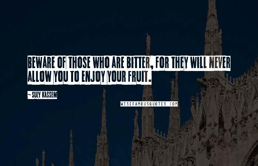 Suzy Kassem Quotes: Beware of those who are bitter, for they will never allow you to enjoy your fruit.