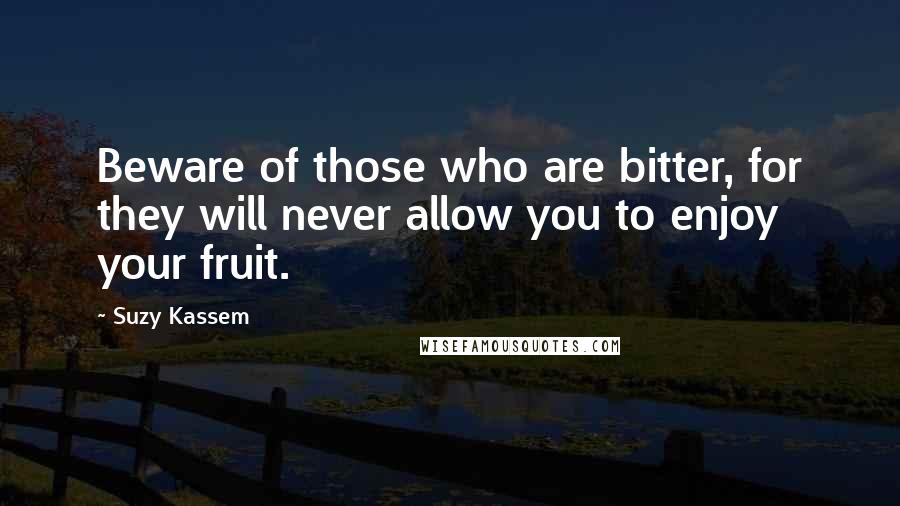 Suzy Kassem Quotes: Beware of those who are bitter, for they will never allow you to enjoy your fruit.