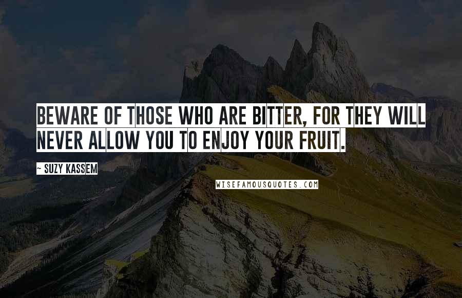 Suzy Kassem Quotes: Beware of those who are bitter, for they will never allow you to enjoy your fruit.