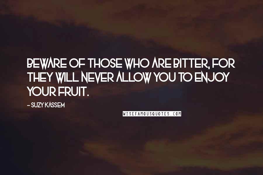 Suzy Kassem Quotes: Beware of those who are bitter, for they will never allow you to enjoy your fruit.