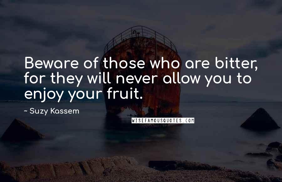 Suzy Kassem Quotes: Beware of those who are bitter, for they will never allow you to enjoy your fruit.