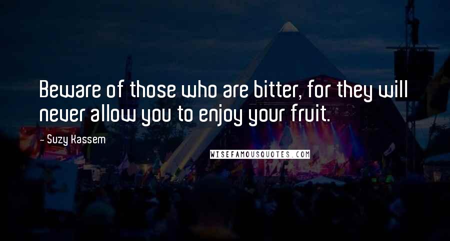 Suzy Kassem Quotes: Beware of those who are bitter, for they will never allow you to enjoy your fruit.