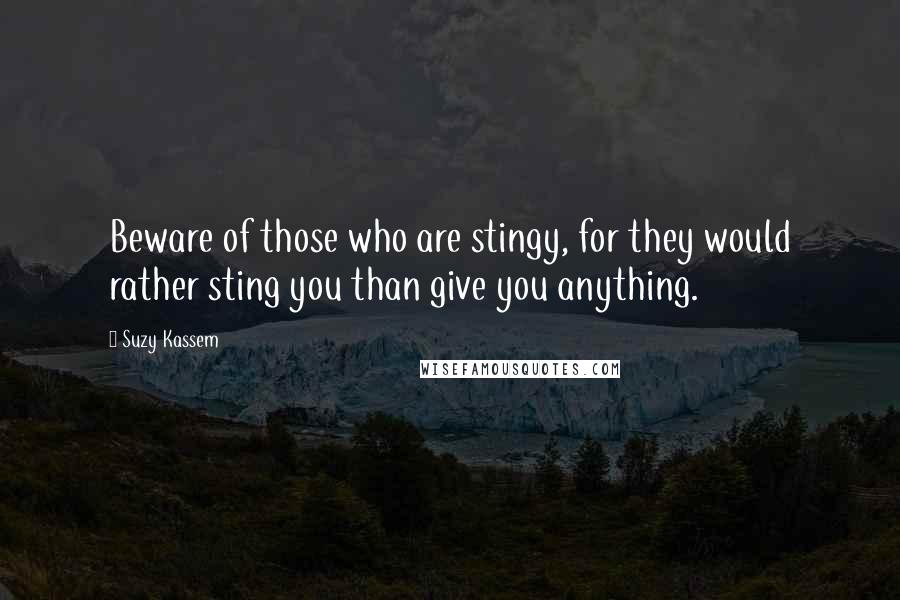 Suzy Kassem Quotes: Beware of those who are stingy, for they would rather sting you than give you anything.