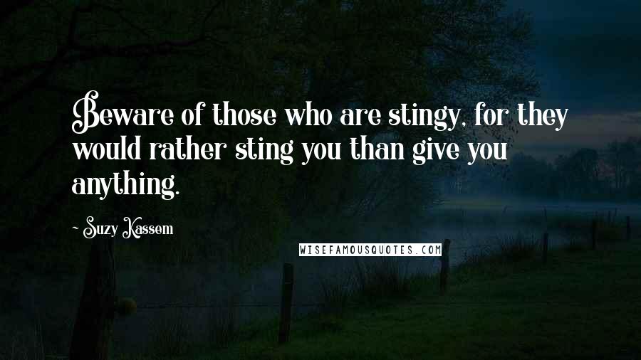 Suzy Kassem Quotes: Beware of those who are stingy, for they would rather sting you than give you anything.
