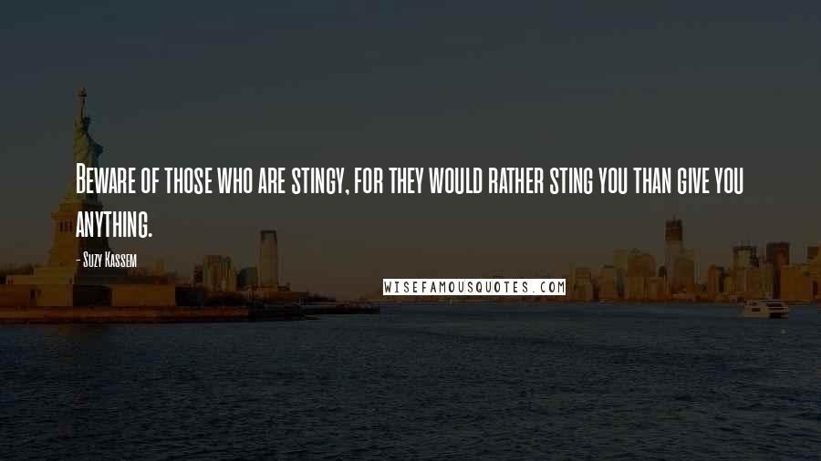 Suzy Kassem Quotes: Beware of those who are stingy, for they would rather sting you than give you anything.