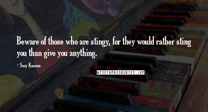 Suzy Kassem Quotes: Beware of those who are stingy, for they would rather sting you than give you anything.