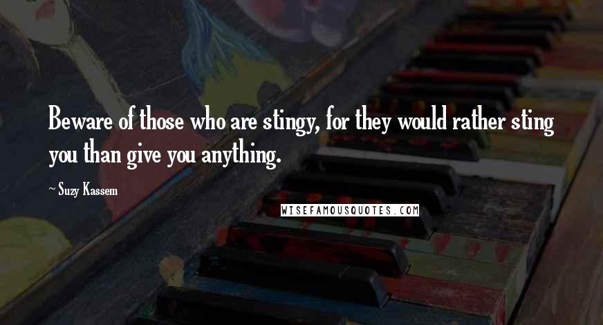 Suzy Kassem Quotes: Beware of those who are stingy, for they would rather sting you than give you anything.