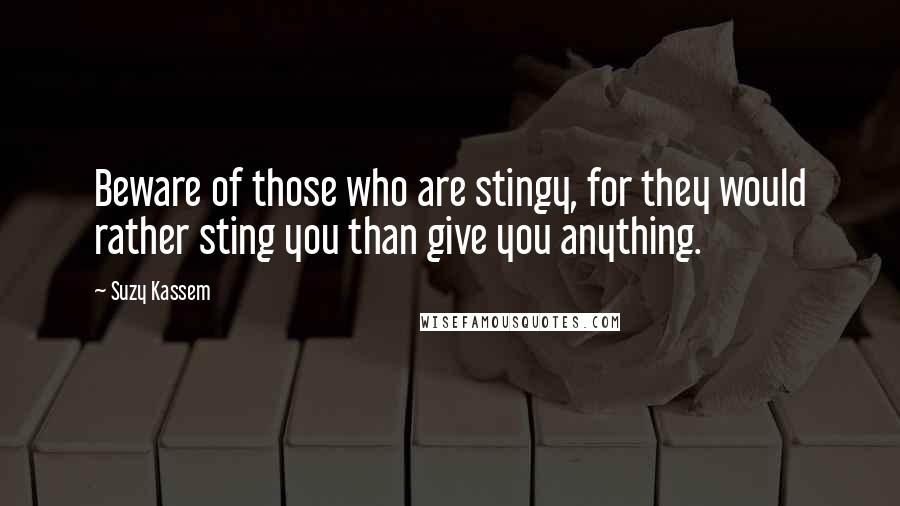 Suzy Kassem Quotes: Beware of those who are stingy, for they would rather sting you than give you anything.