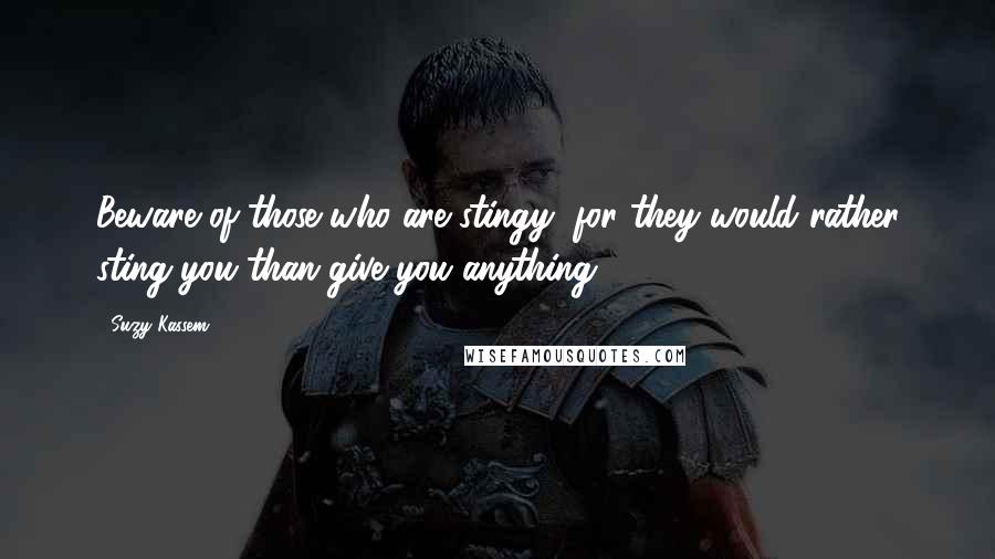 Suzy Kassem Quotes: Beware of those who are stingy, for they would rather sting you than give you anything.