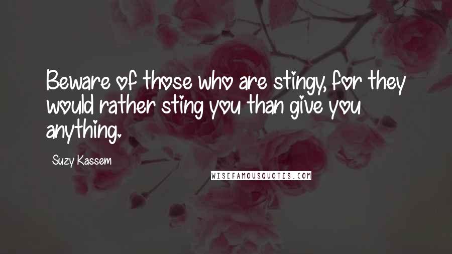 Suzy Kassem Quotes: Beware of those who are stingy, for they would rather sting you than give you anything.