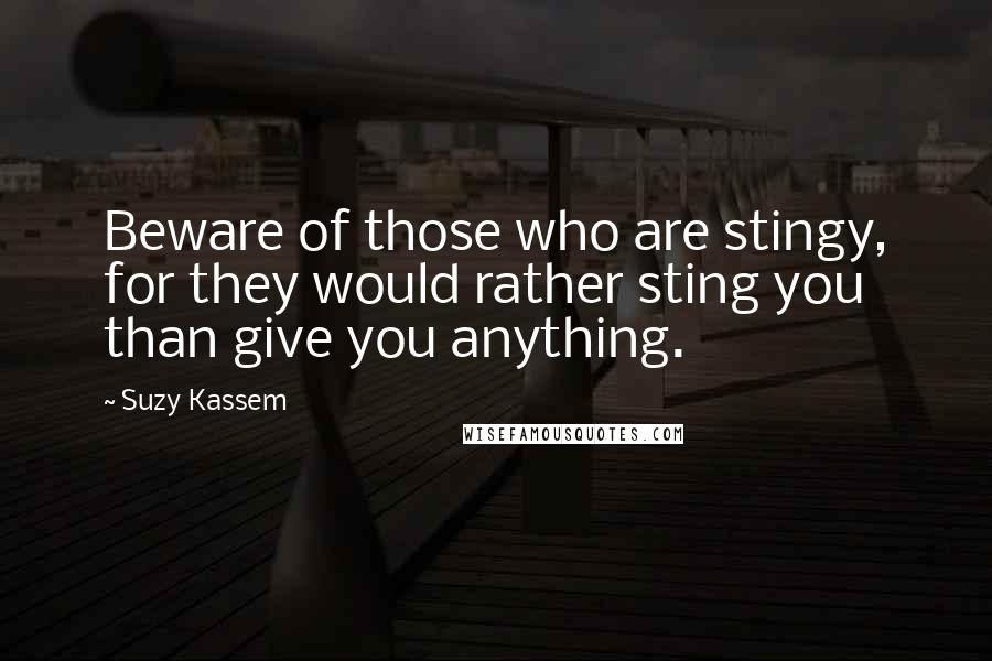 Suzy Kassem Quotes: Beware of those who are stingy, for they would rather sting you than give you anything.