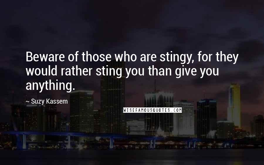 Suzy Kassem Quotes: Beware of those who are stingy, for they would rather sting you than give you anything.