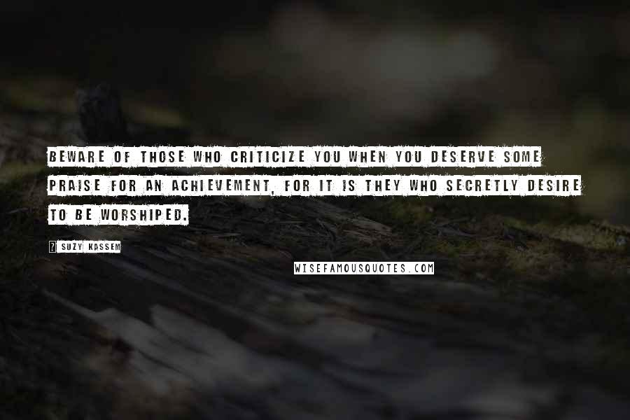 Suzy Kassem Quotes: Beware of those who criticize you when you deserve some praise for an achievement, for it is they who secretly desire to be worshiped.