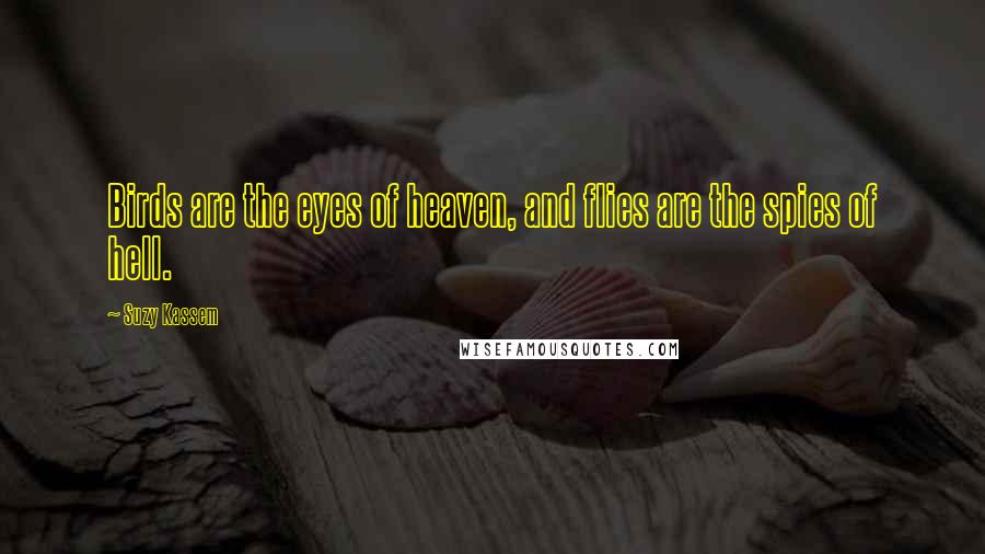 Suzy Kassem Quotes: Birds are the eyes of heaven, and flies are the spies of hell.