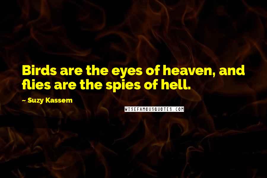 Suzy Kassem Quotes: Birds are the eyes of heaven, and flies are the spies of hell.